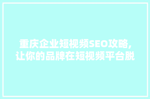 重庆企业短视频SEO攻略,让你的品牌在短视频平台脱颖而出 SEO关键词