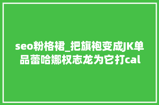 seo粉格裙_把旗袍变成JK单品蕾哈娜权志龙为它打call设计师脑洞强 seo粉格裙_把旗袍变成JK单品蕾哈娜权志龙为它打call设计师脑洞强 SEO关键词