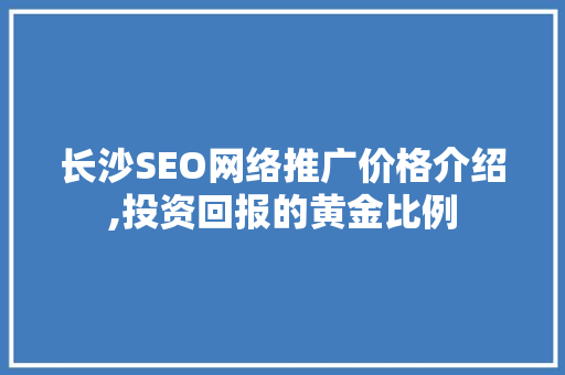长沙SEO网络推广价格介绍,投资回报的黄金比例 搜狗SEO