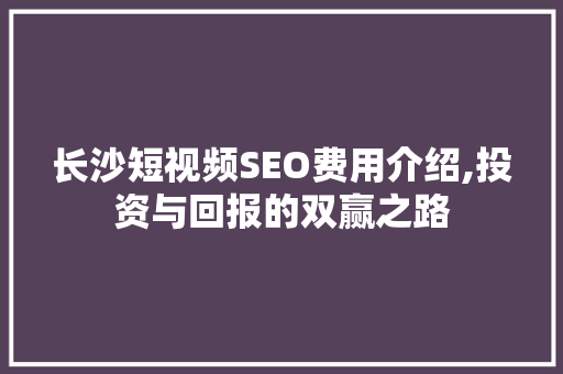 长沙短视频SEO费用介绍,投资与回报的双赢之路