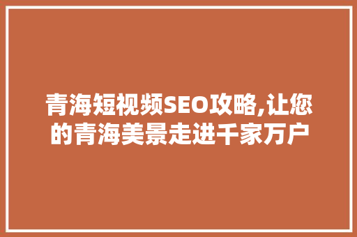 青海短视频SEO攻略,让您的青海美景走进千家万户 神马SEO