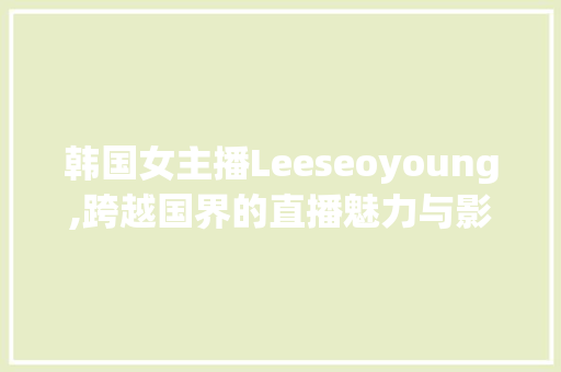 韩国女主播Leeseoyoung,跨越国界的直播魅力与影响力 必应SEO