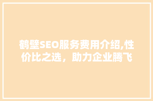鹤壁SEO服务费用介绍,性价比之选，助力企业腾飞 搜狗SEO