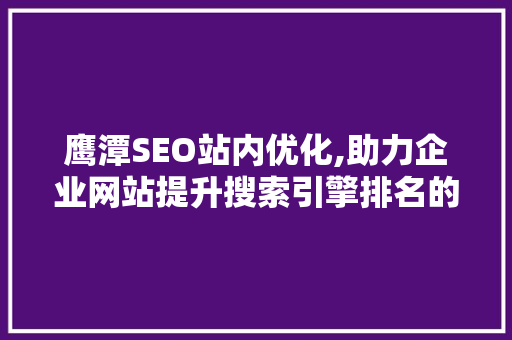 鹰潭SEO站内优化,助力企业网站提升搜索引擎排名的方法 神马SEO