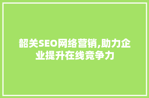 韶关SEO网络营销,助力企业提升在线竞争力