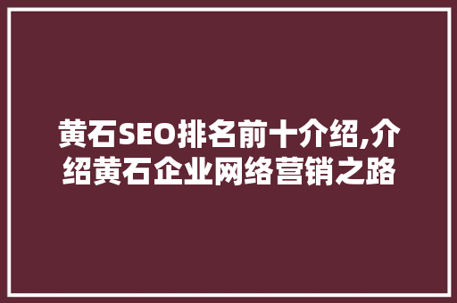 黄石SEO排名前十介绍,介绍黄石企业网络营销之路 百度SEO