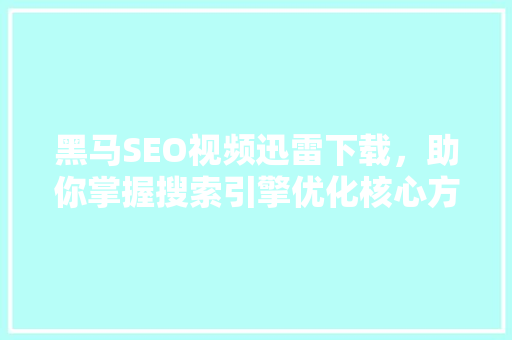 黑马SEO视频迅雷下载，助你掌握搜索引擎优化核心方法 SEO关键词