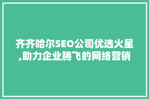 齐齐哈尔SEO公司优选火星,助力企业腾飞的网络营销专家 百度SEO