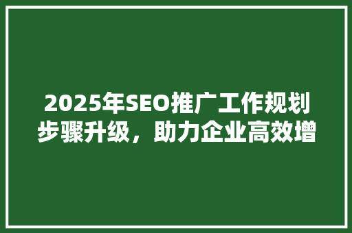 2025年SEO推广工作规划步骤升级，助力企业高效增长 必应SEO