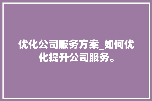 优化公司服务方案_如何优化提升公司服务。 优化公司服务方案_如何优化提升公司服务。 网站建设公司