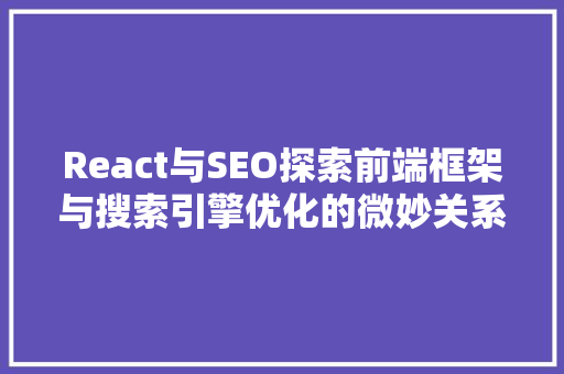 React与SEO探索前端框架与搜索引擎优化的微妙关系 百度SEO