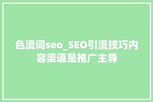 色流词seo_SEO引流技巧内容渠道是推广主导 色流词seo_SEO引流技巧内容渠道是推广主导 必应SEO