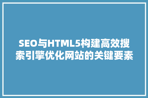 SEO与HTML5构建高效搜索引擎优化网站的关键要素 神马SEO