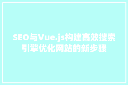 SEO与Vue.js构建高效搜索引擎优化网站的新步骤 SEO关键词