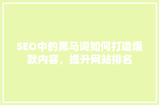 SEO中的黑马词如何打造爆款内容，提升网站排名