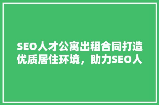 SEO人才公寓出租合同打造优质居住环境，助力SEO人才发展 SEO关键词
