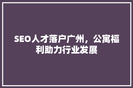 SEO人才落户广州，公寓福利助力行业发展 SEO关键词
