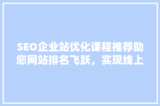 SEO企业站优化课程推荐助您网站排名飞跃，实现线上业务增长 网站建设公司