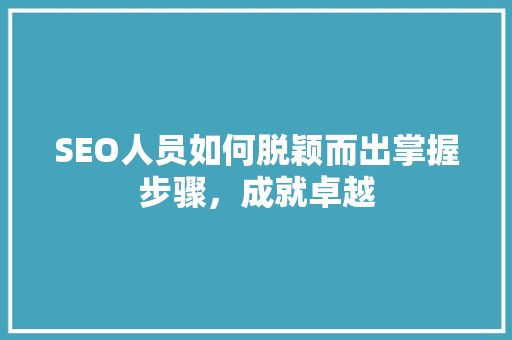 SEO人员如何脱颖而出掌握步骤，成就卓越 网站建设公司