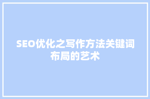 SEO优化之写作方法关键词布局的艺术