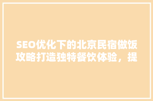 SEO优化下的北京民宿做饭攻略打造独特餐饮体验，提升民宿竞争力