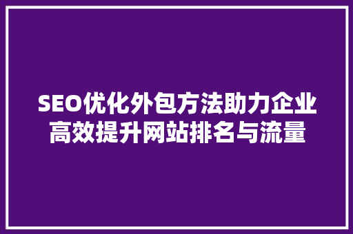 SEO优化外包方法助力企业高效提升网站排名与流量 搜狗SEO