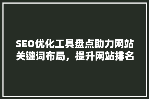SEO优化工具盘点助力网站关键词布局，提升网站排名 网站建设公司
