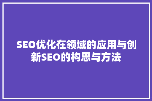 SEO优化在领域的应用与创新SEO的构思与方法 百度SEO