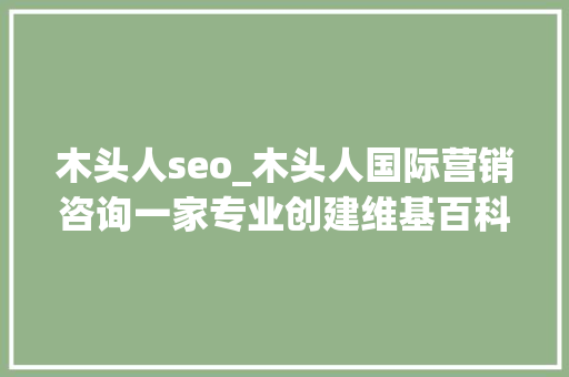 木头人seo_木头人国际营销咨询一家专业创建维基百科页面的做事公司 木头人seo_木头人国际营销咨询一家专业创建维基百科页面的做事公司 神马SEO