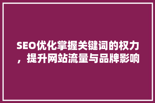 SEO优化掌握关键词的权力，提升网站流量与品牌影响力 搜狗SEO