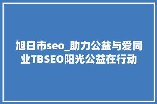 旭日市seo_助力公益与爱同业TBSEO阳光公益在行动 旭日市seo_助力公益与爱同业TBSEO阳光公益在行动 必应SEO