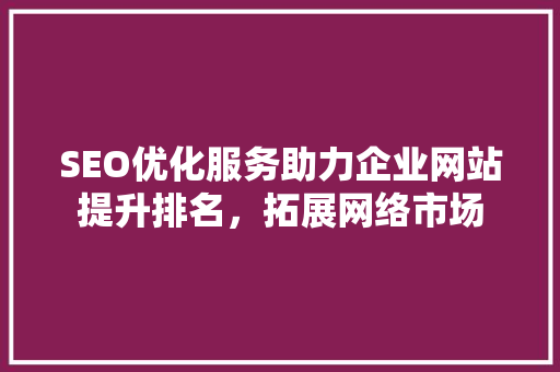 SEO优化服务助力企业网站提升排名，拓展网络市场