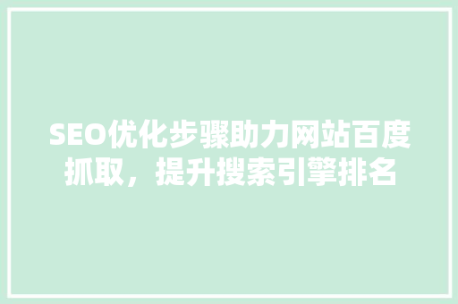 SEO优化步骤助力网站百度抓取，提升搜索引擎排名 神马SEO