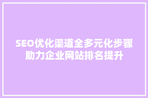 SEO优化渠道全多元化步骤助力企业网站排名提升 网站建设公司