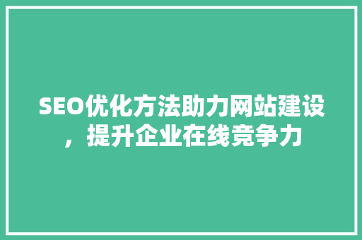 SEO优化方法助力网站建设，提升企业在线竞争力 搜狗SEO