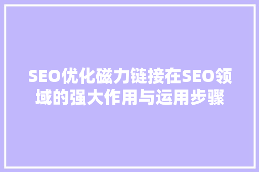 SEO优化磁力链接在SEO领域的强大作用与运用步骤 神马SEO
