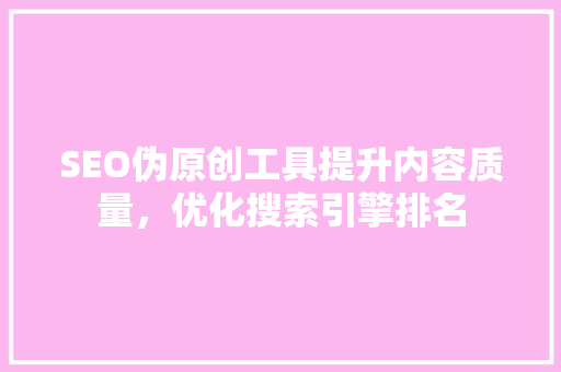 SEO伪原创工具提升内容质量，优化搜索引擎排名 神马SEO