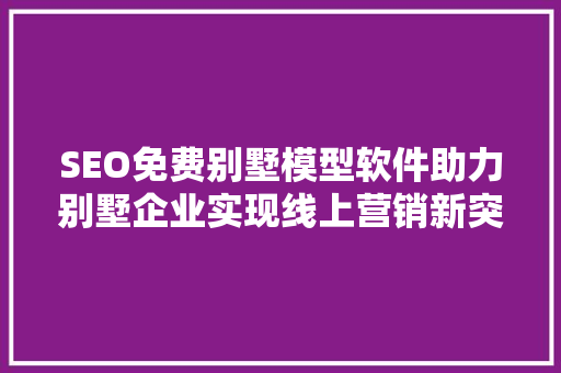 SEO免费别墅模型软件助力别墅企业实现线上营销新突破 搜狗SEO