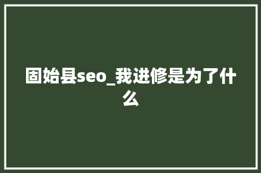 固始县seo_我进修是为了什么 固始县seo_我进修是为了什么 百度SEO