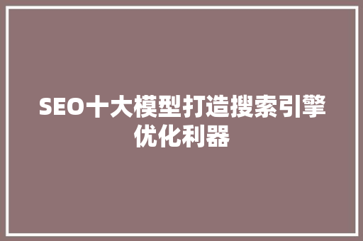 SEO十大模型打造搜索引擎优化利器 搜狗SEO
