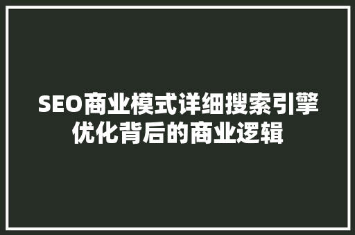 SEO商业模式详细搜索引擎优化背后的商业逻辑 百度SEO