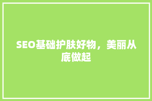 SEO基础护肤好物，美丽从底做起 搜狗SEO