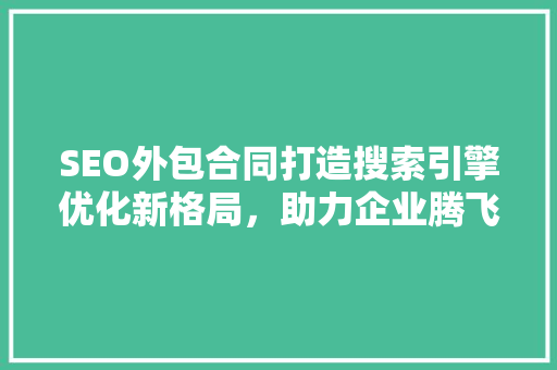 SEO外包合同打造搜索引擎优化新格局，助力企业腾飞 百度SEO