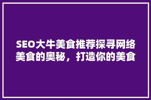SEO大牛美食推荐探寻网络美食的奥秘，打造你的美食天堂 搜狗SEO