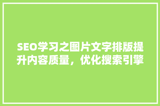 SEO学习之图片文字排版提升内容质量，优化搜索引擎排名