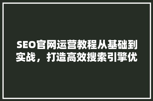 SEO官网运营教程从基础到实战，打造高效搜索引擎优化步骤 神马SEO