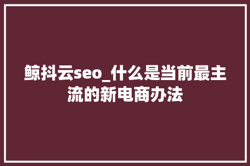 鲸抖云seo_什么是当前最主流的新电商办法 鲸抖云seo_什么是当前最主流的新电商办法 SEO关键词