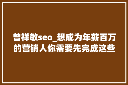 曾祥敏seo_想成为年薪百万的营销人你需要先完成这些演化 曾祥敏seo_想成为年薪百万的营销人你需要先完成这些演化 百度SEO