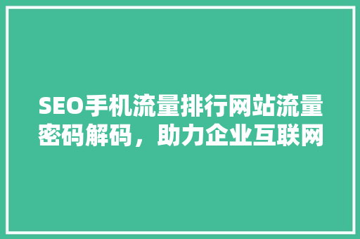 SEO手机流量排行网站流量密码解码，助力企业互联网营销 搜狗SEO