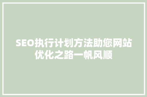 SEO执行计划方法助您网站优化之路一帆风顺 必应SEO